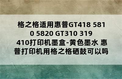 格之格适用惠普GT418 5810 5820 GT310 319 410打印机墨盒-黄色墨水 惠普打印机用格之格硒鼓可以吗